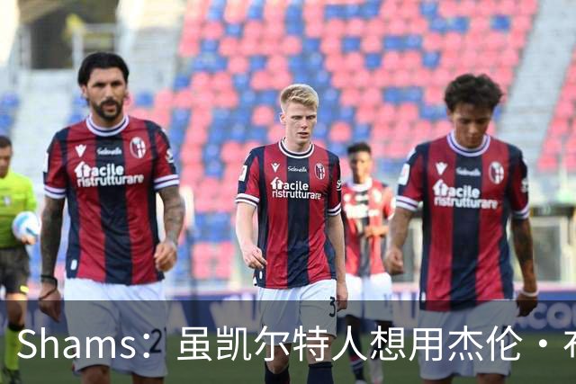 Shams：虽凯尔特人想用杰伦·布朗换字母 但球队并没有在兜售他